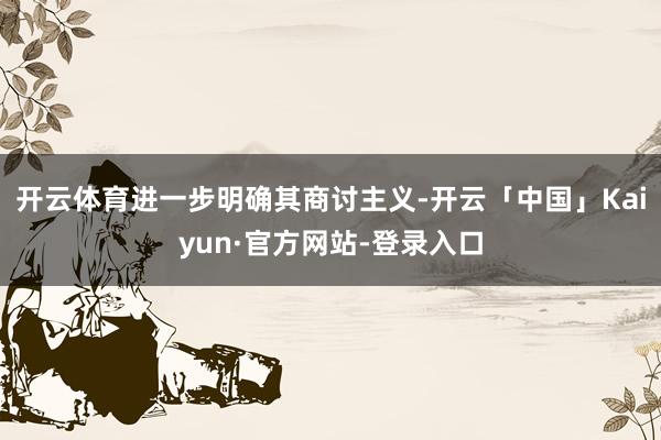开云体育进一步明确其商讨主义-开云「中国」Kaiyun·官方网站-登录入口