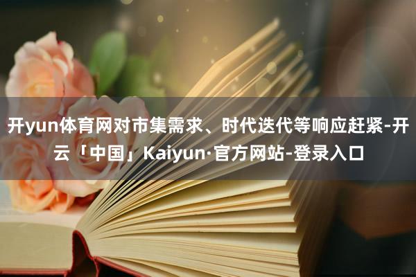 开yun体育网对市集需求、时代迭代等响应赶紧-开云「中国」Kaiyun·官方网站-登录入口
