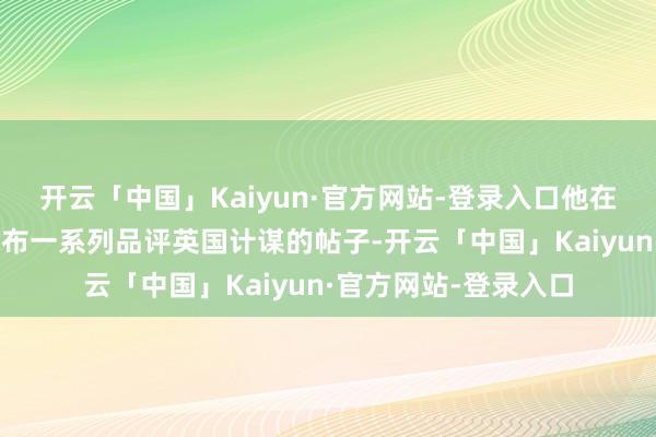 开云「中国」Kaiyun·官方网站-登录入口他在应答媒体平台X上发布一系列品评英国计谋的帖子-开云「中国」Kaiyun·官方网站-登录入口