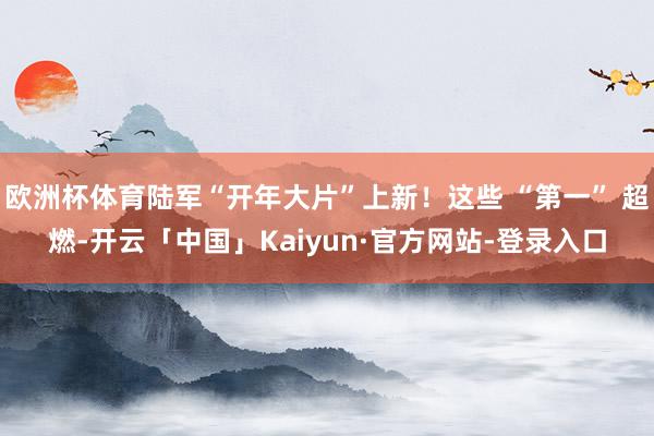 欧洲杯体育陆军“开年大片”上新！这些 “第一” 超燃-开云「中国」Kaiyun·官方网站-登录入口