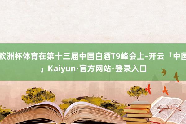 欧洲杯体育在第十三届中国白酒T9峰会上-开云「中国」Kaiyun·官方网站-登录入口