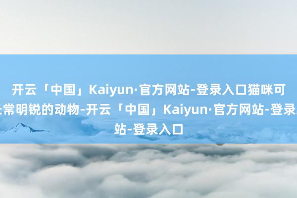 开云「中国」Kaiyun·官方网站-登录入口猫咪可短长常明锐的动物-开云「中国」Kaiyun·官方网站-登录入口