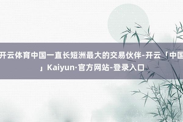 开云体育中国一直长短洲最大的交易伙伴-开云「中国」Kaiyun·官方网站-登录入口