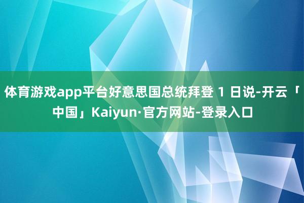 体育游戏app平台好意思国总统拜登 1 日说-开云「中国」Kaiyun·官方网站-登录入口