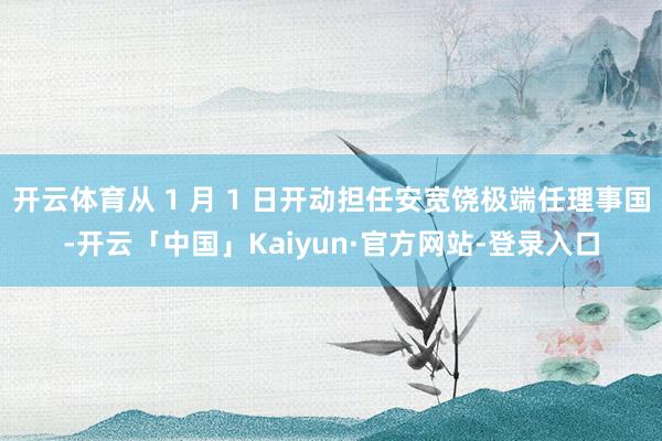 开云体育从 1 月 1 日开动担任安宽饶极端任理事国-开云「中国」Kaiyun·官方网站-登录入口