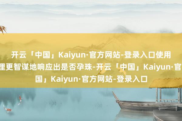 开云「中国」Kaiyun·官方网站-登录入口使用晨尿进行检测鄙俚更智谋地响应出是否孕珠-开云「中国」Kaiyun·官方网站-登录入口