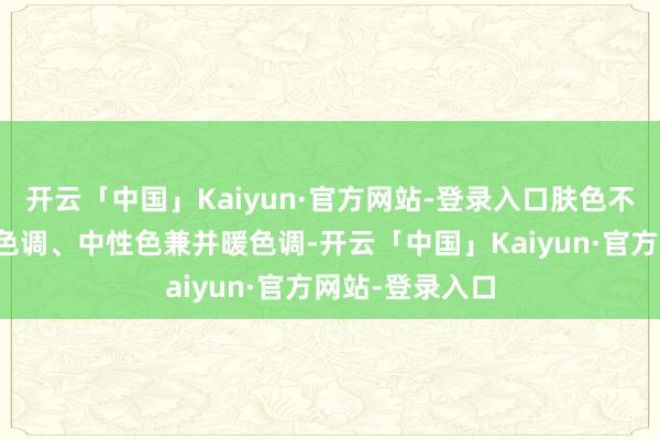 开云「中国」Kaiyun·官方网站-登录入口肤色不错疏漏分为冷色调、中性色兼并暖色调-开云「中国」Kaiyun·官方网站-登录入口