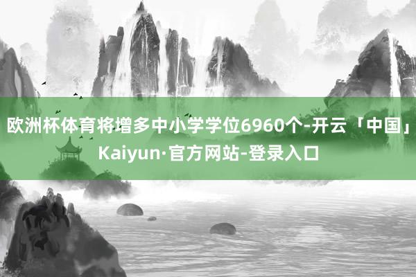 欧洲杯体育将增多中小学学位6960个-开云「中国」Kaiyun·官方网站-登录入口