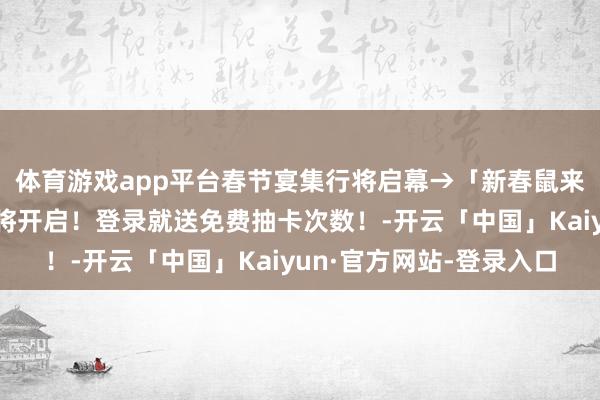 体育游戏app平台春节宴集行将启幕→「新春鼠来报」春节召唤活动行将开启!登录就送免费抽卡次数!-开云「中国」Kaiyun·官方网站-登录入口