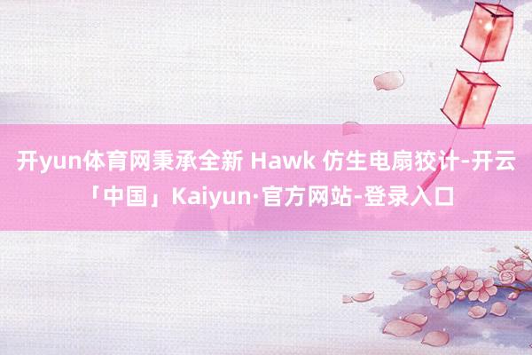 开yun体育网秉承全新 Hawk 仿生电扇狡计-开云「中国」Kaiyun·官方网站-登录入口