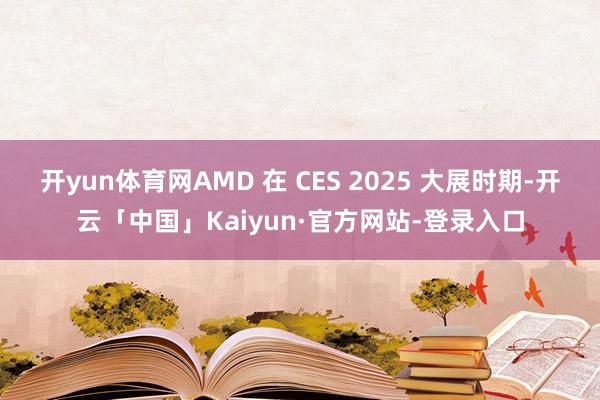 开yun体育网AMD 在 CES 2025 大展时期-开云「中国」Kaiyun·官方网站-登录入口