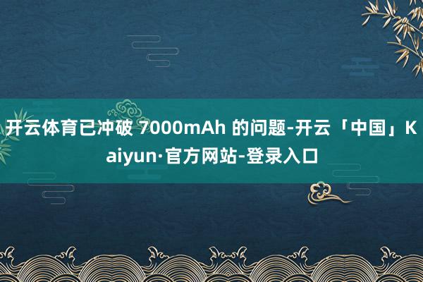 开云体育已冲破 7000mAh 的问题-开云「中国」Kaiyun·官方网站-登录入口