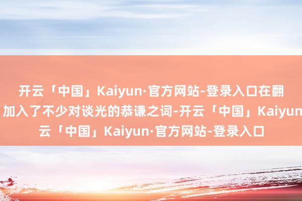 开云「中国」Kaiyun·官方网站-登录入口在翻译时故意掉包见解、加入了不少对谈光的恭谦之词-开云「中国」Kaiyun·官方网站-登录入口