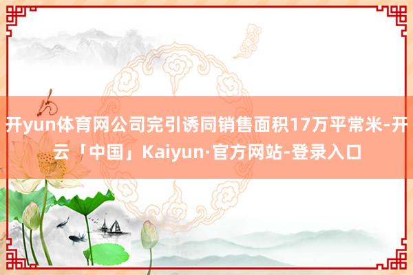 开yun体育网公司完引诱同销售面积17万平常米-开云「中国」Kaiyun·官方网站-登录入口