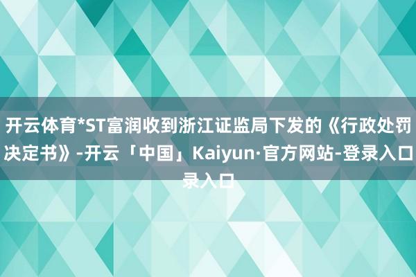 开云体育*ST富润收到浙江证监局下发的《行政处罚决定书》-开云「中国」Kaiyun·官方网站-登录入口