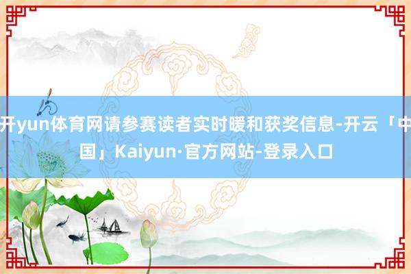 开yun体育网请参赛读者实时暖和获奖信息-开云「中国」Kaiyun·官方网站-登录入口