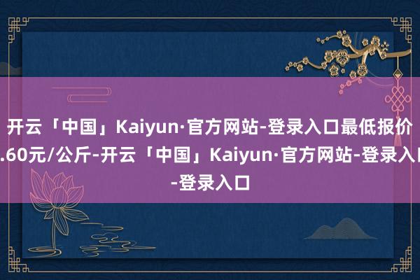 开云「中国」Kaiyun·官方网站-登录入口最低报价2.60元/公斤-开云「中国」Kaiyun·官方网站-登录入口