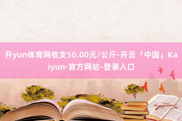 开yun体育网收支50.00元/公斤-开云「中国」Kaiyun·官方网站-登录入口