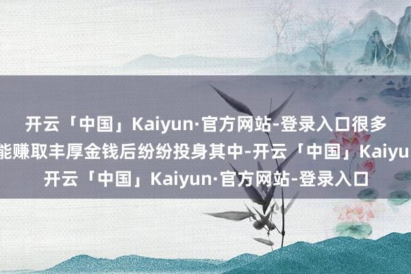 开云「中国」Kaiyun·官方网站-登录入口很多东说念主看到做生意能赚取丰厚金钱后纷纷投身其中-开云「中国」Kaiyun·官方网站-登录入口