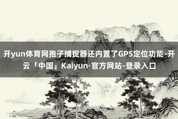 开yun体育网孢子捕捉器还内置了GPS定位功能-开云「中国」Kaiyun·官方网站-登录入口