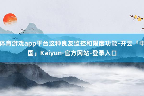 体育游戏app平台这种良友监控和限度功能-开云「中国」Kaiyun·官方网站-登录入口