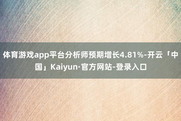 体育游戏app平台分析师预期增长4.81%-开云「中国」Kaiyun·官方网站-登录入口