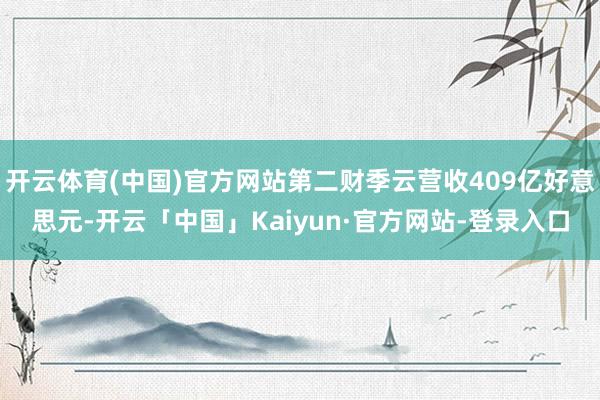 开云体育(中国)官方网站第二财季云营收409亿好意思元-开云「中国」Kaiyun·官方网站-登录入口