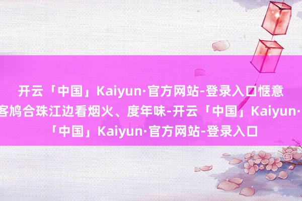 开云「中国」Kaiyun·官方网站-登录入口惬意的晚风中市民、旅客鸠合珠江边看烟火、度年味-开云「中国」Kaiyun·官方网站-登录入口