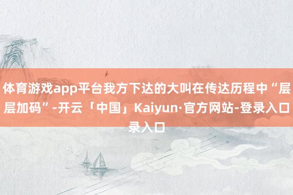 体育游戏app平台我方下达的大叫在传达历程中“层层加码”-开云「中国」Kaiyun·官方网站-登录入口