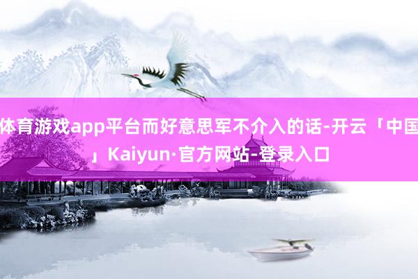 体育游戏app平台而好意思军不介入的话-开云「中国」Kaiyun·官方网站-登录入口
