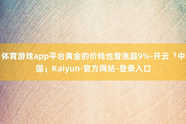 体育游戏app平台黄金的价钱也曾涨超9%-开云「中国」Kaiyun·官方网站-登录入口