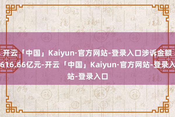 开云「中国」Kaiyun·官方网站-登录入口涉诉金额约616.66亿元-开云「中国」Kaiyun·官方网站-登录入口