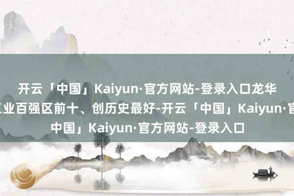 开云「中国」Kaiyun·官方网站-登录入口龙华区初度置身寰宇工业百强区前十、创历史最好-开云「中国」Kaiyun·官方网站-登录入口