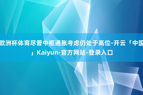 欧洲杯体育尽管中枢通胀考虑仍处于高位-开云「中国」Kaiyun·官方网站-登录入口