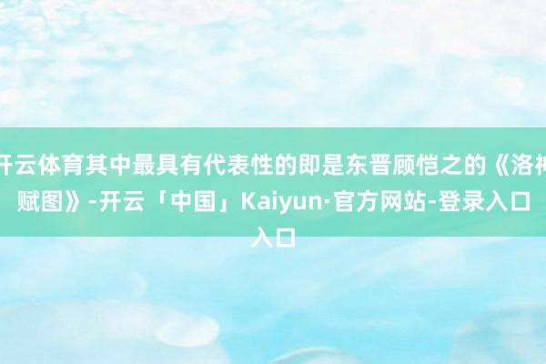 开云体育其中最具有代表性的即是东晋顾恺之的《洛神赋图》-开云「中国」Kaiyun·官方网站-登录入口