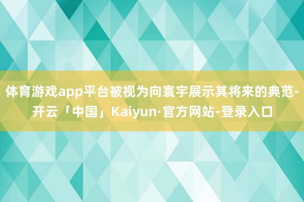 体育游戏app平台被视为向寰宇展示其将来的典范-开云「中国」Kaiyun·官方网站-登录入口