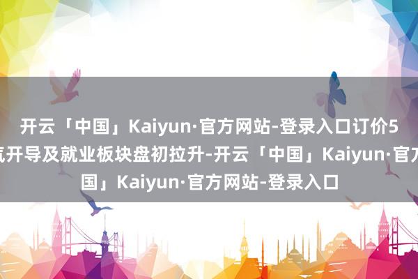 开云「中国」Kaiyun·官方网站-登录入口订价52.99万元；油气开导及就业板块盘初拉升-开云「中国」Kaiyun·官方网站-登录入口