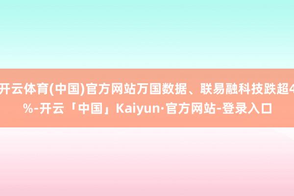 开云体育(中国)官方网站万国数据、联易融科技跌超4%-开云「中国」Kaiyun·官方网站-登录入口