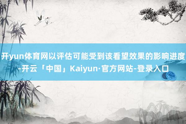 开yun体育网以评估可能受到该看望效果的影响进度-开云「中国」Kaiyun·官方网站-登录入口