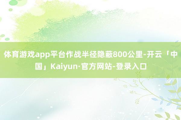 体育游戏app平台作战半径隐蔽800公里-开云「中国」Kaiyun·官方网站-登录入口