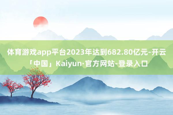 体育游戏app平台2023年达到682.80亿元-开云「中国」Kaiyun·官方网站-登录入口