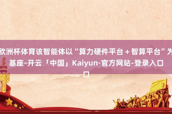 欧洲杯体育该智能体以“算力硬件平台＋智算平台”为基座-开云「中国」Kaiyun·官方网站-登录入口