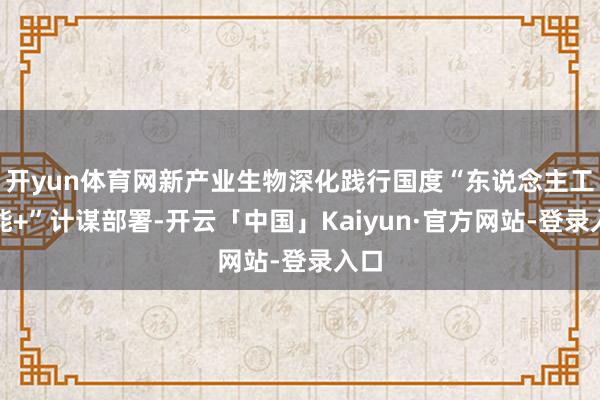 开yun体育网新产业生物深化践行国度“东说念主工智能+”计谋部署-开云「中国」Kaiyun·官方网站-登录入口