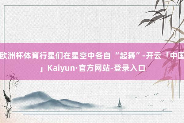 欧洲杯体育行星们在星空中各自 “起舞”-开云「中国」Kaiyun·官方网站-登录入口