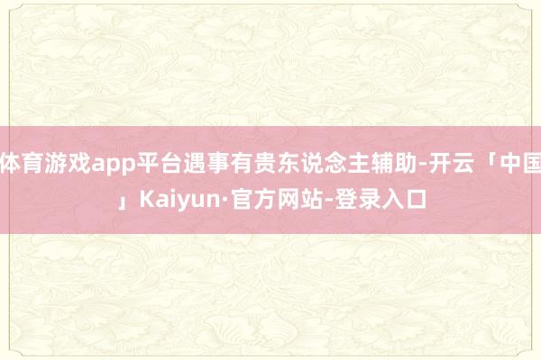 体育游戏app平台遇事有贵东说念主辅助-开云「中国」Kaiyun·官方网站-登录入口