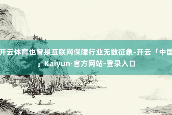 开云体育也曾是互联网保障行业无数征象-开云「中国」Kaiyun·官方网站-登录入口