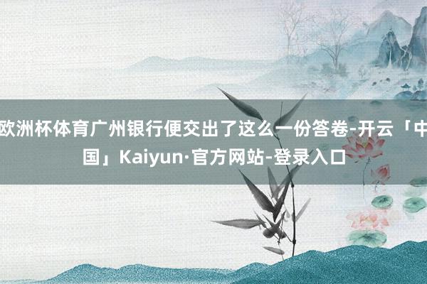 欧洲杯体育广州银行便交出了这么一份答卷-开云「中国」Kaiyun·官方网站-登录入口
