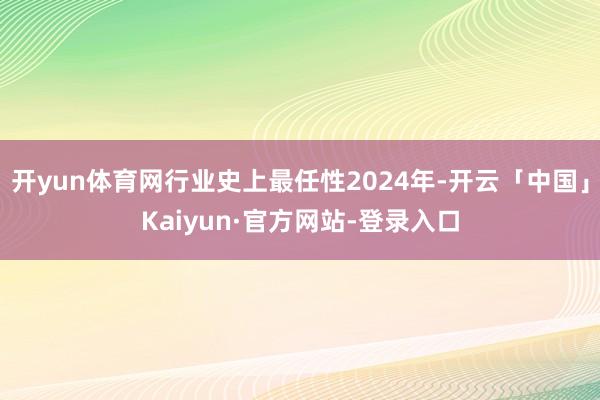 开yun体育网行业史上最任性2024年-开云「中国」Kaiyun·官方网站-登录入口