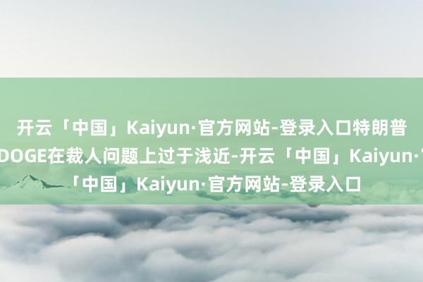 开云「中国」Kaiyun·官方网站-登录入口特朗普示意马斯克指令的DOGE在裁人问题上过于浅近-开云「中国」Kaiyun·官方网站-登录入口