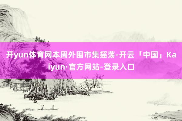 开yun体育网　　本周外围市集摇荡-开云「中国」Kaiyun·官方网站-登录入口